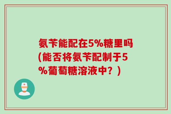 氨苄能配在5%糖里吗(能否将氨苄配制于5%葡萄糖溶液中？)