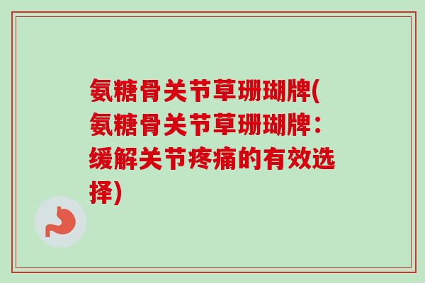 氨糖骨关节草珊瑚牌(氨糖骨关节草珊瑚牌：缓解关节疼痛的有效选择)