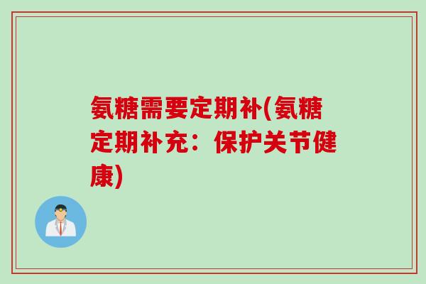 氨糖需要定期补(氨糖定期补充：保护关节健康)
