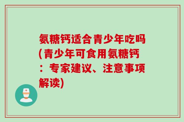 氨糖钙适合青少年吃吗(青少年可食用氨糖钙：专家建议、注意事项解读)