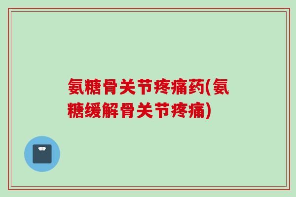 氨糖骨关节疼痛药(氨糖缓解骨关节疼痛)