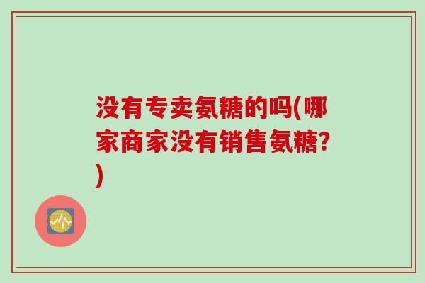 没有专卖氨糖的吗(哪家商家没有销售氨糖？)