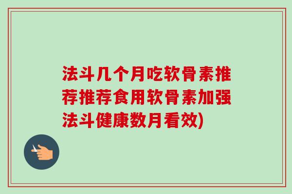 法斗几个月吃软骨素推荐推荐食用软骨素加强法斗健康数月看效)