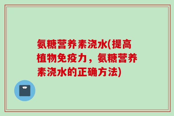 氨糖营养素浇水(提高植物免疫力，氨糖营养素浇水的正确方法)