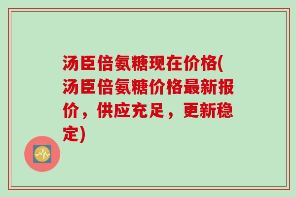 汤臣倍氨糖现在价格(汤臣倍氨糖价格最新报价，供应充足，更新稳定)