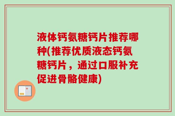 液体钙氨糖钙片推荐哪种(推荐优质液态钙氨糖钙片，通过口服补充促进骨骼健康)