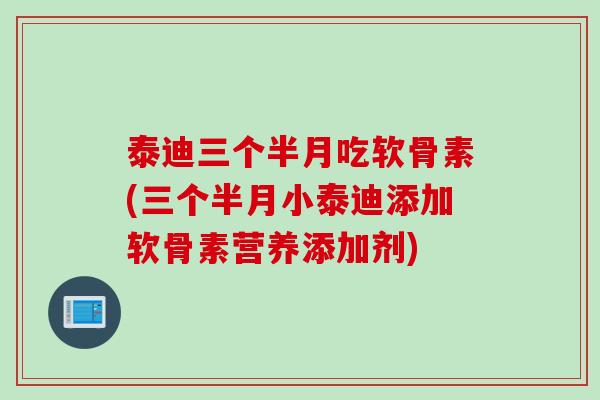 泰迪三个半月吃软骨素(三个半月小泰迪添加软骨素营养添加剂)