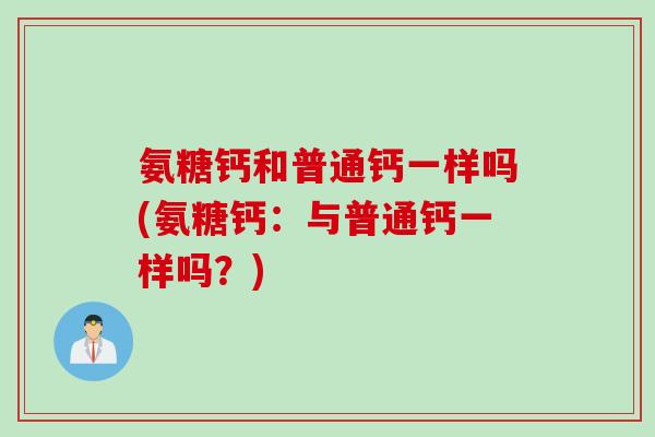 氨糖钙和普通钙一样吗(氨糖钙：与普通钙一样吗？)