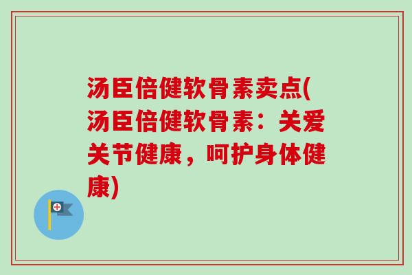 汤臣倍健软骨素卖点(汤臣倍健软骨素：关爱关节健康，呵护身体健康)