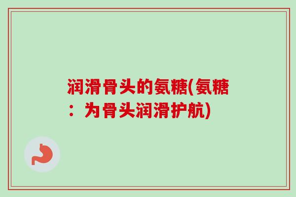 润滑骨头的氨糖(氨糖：为骨头润滑护航)