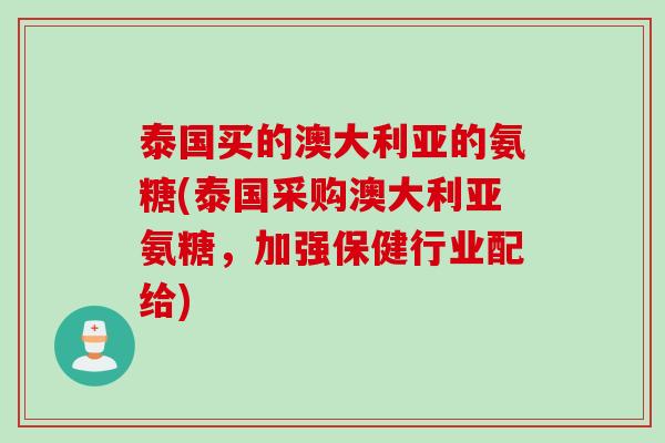 泰国买的澳大利亚的氨糖(泰国采购澳大利亚氨糖，加强保健行业配给)
