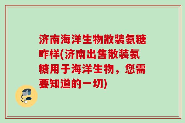 济南海洋生物散装氨糖咋样(济南出售散装氨糖用于海洋生物,您需要知道的一切) 济南海洋生物散装氨糖咋样(济南出售散装氨糖用于海洋生物,您需要知道的一切)
