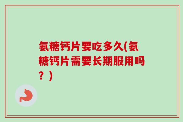 氨糖钙片要吃多久(氨糖钙片需要长期服用吗？)