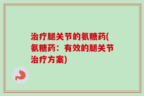 治疗腿关节的氨糖药(氨糖药：有效的腿关节治疗方案)