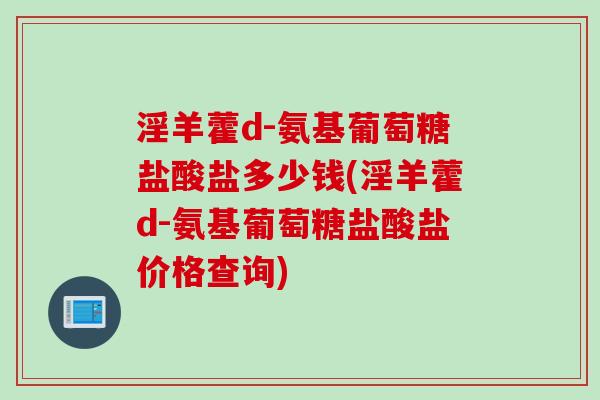 淫羊藿d-氨基葡萄糖盐酸盐多少钱(淫羊藿d-氨基葡萄糖盐酸盐价格查询)