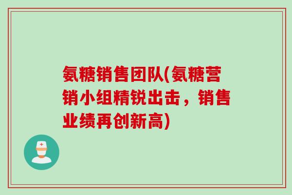 氨糖销售团队(氨糖营销小组精锐出击，销售业绩再创新高)
