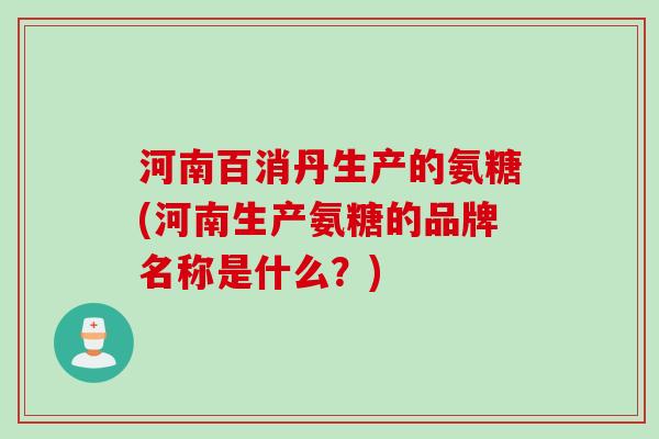 河南百消丹生产的氨糖(河南生产氨糖的品牌名称是什么？)