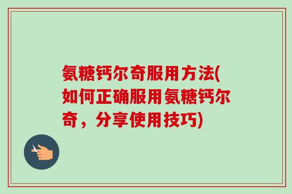 氨糖钙尔奇服用方法(如何正确服用氨糖钙尔奇，分享使用技巧)