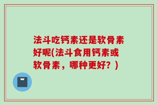 法斗吃钙素还是软骨素好呢(法斗食用钙素或软骨素，哪种更好？)
