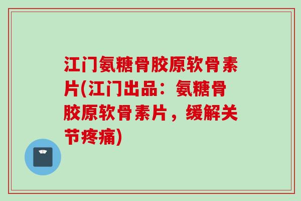 江门氨糖骨胶原软骨素片(江门出品：氨糖骨胶原软骨素片，缓解关节疼痛)