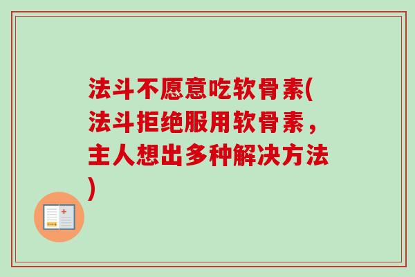 法斗不愿意吃软骨素(法斗拒绝服用软骨素，主人想出多种解决方法)