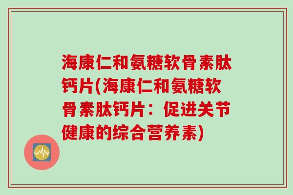 海康仁和氨糖软骨素肽钙片(海康仁和氨糖软骨素肽钙片：促进关节健康的综合营养素)