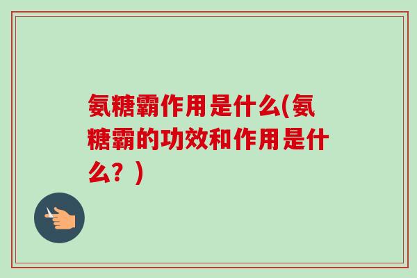 氨糖霸作用是什么(氨糖霸的功效和作用是什么?) 氨糖霸作用是什么(氨糖霸的功效和作用是什么?)