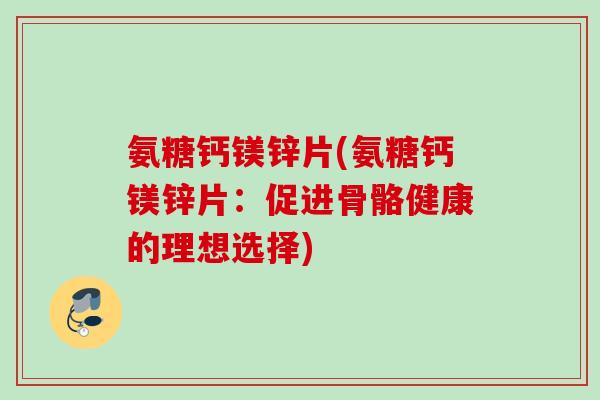 氨糖钙镁锌片(氨糖钙镁锌片：促进骨骼健康的理想选择)