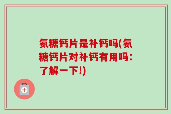 氨糖钙片是补钙吗(氨糖钙片对补钙有用吗：了解一下!)