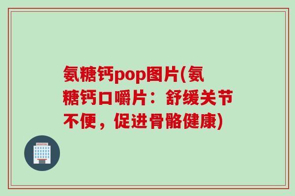 氨糖钙pop图片(氨糖钙口嚼片：舒缓关节不便，促进骨骼健康)