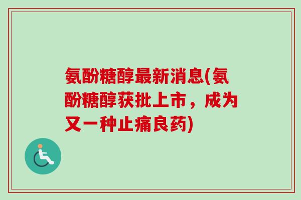 氨酚糖醇新消息(氨酚糖醇获批上市，成为又一种良药)