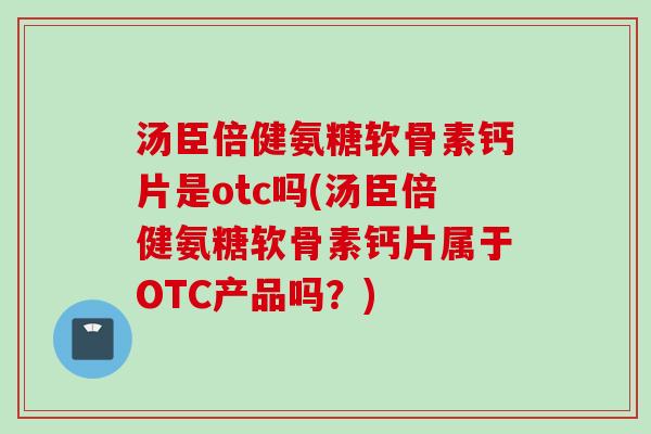 汤臣倍健氨糖软骨素钙片是otc吗(汤臣倍健氨糖软骨素钙片属于OTC产品吗？)
