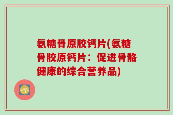 氨糖骨原胶钙片(氨糖骨胶原钙片：促进骨骼健康的综合营养品)