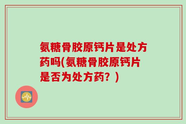 氨糖骨胶原钙片是处方药吗(氨糖骨胶原钙片是否为处方药？)