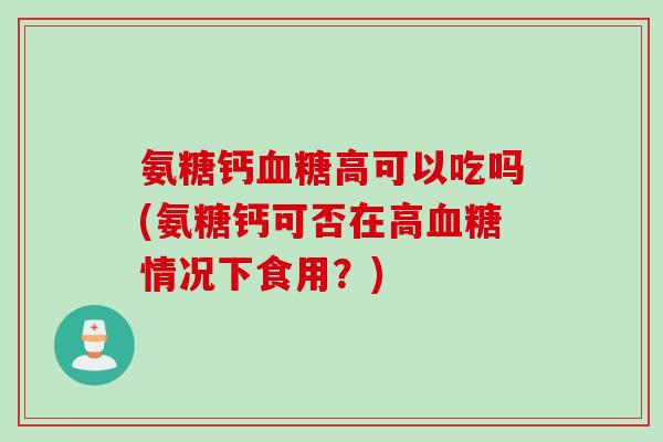 氨糖钙血糖高可以吃吗(氨糖钙可否在高血糖情况下食用？)