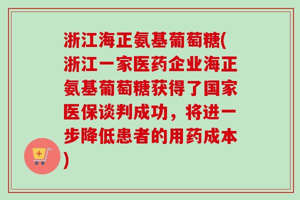 浙江海正氨基葡萄糖(浙江一家医药企业海正氨基葡萄糖获得了国家医保谈判成功，将进一步降低患者的用药成本)