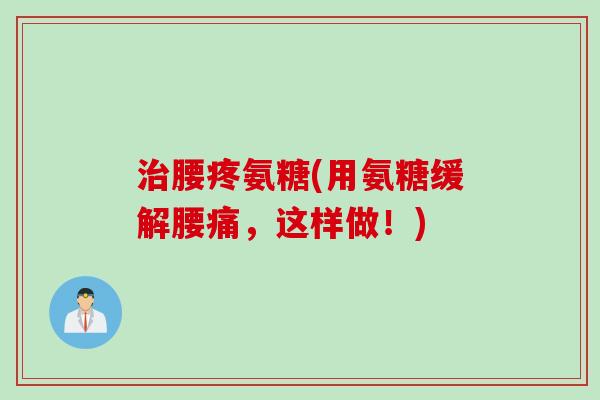治腰疼氨糖(用氨糖缓解腰痛，这样做！)