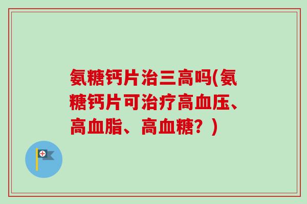 氨糖钙片治三高吗(氨糖钙片可治疗高血压、高血脂、高血糖？)