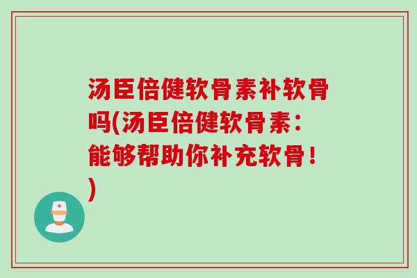 汤臣倍健软骨素补软骨吗(汤臣倍健软骨素：能够帮助你补充软骨！)