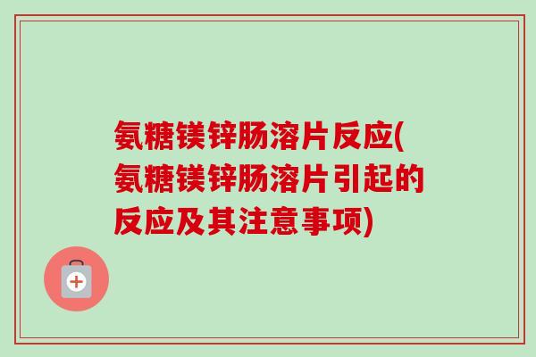 氨糖镁锌肠溶片反应(氨糖镁锌肠溶片引起的反应及其注意事项)