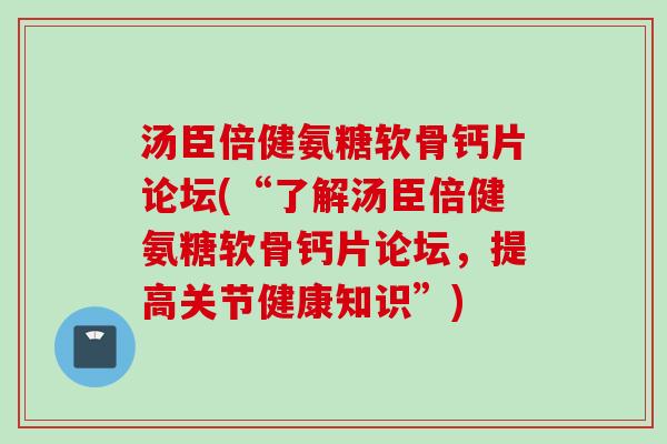 汤臣倍健氨糖软骨钙片论坛(“了解汤臣倍健氨糖软骨钙片论坛，提高关节健康知识”)