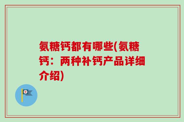 氨糖钙都有哪些(氨糖钙：两种补钙产品详细介绍)