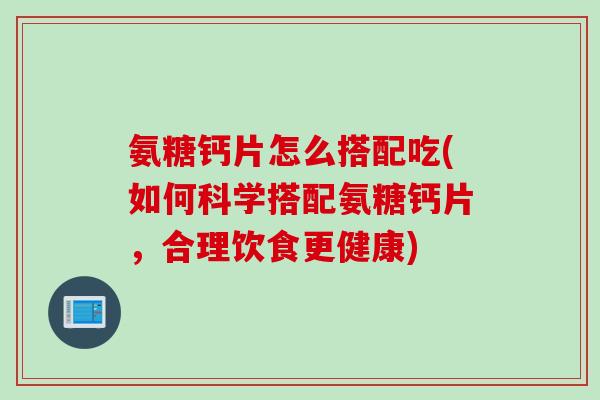 氨糖钙片怎么搭配吃(如何科学搭配氨糖钙片，合理饮食更健康)