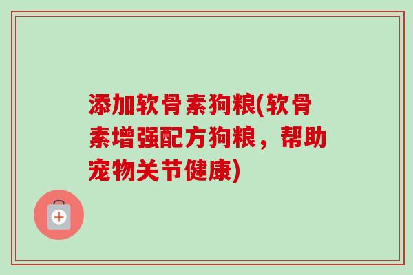 添加软骨素狗粮(软骨素增强配方狗粮，帮助宠物关节健康)