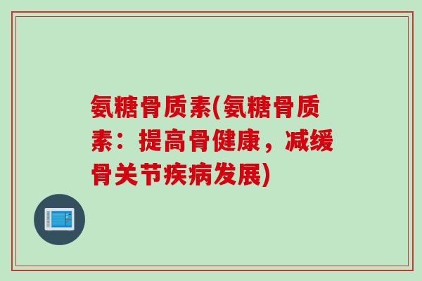 氨糖骨质素(氨糖骨质素：提高骨健康，减缓骨关节疾病发展)