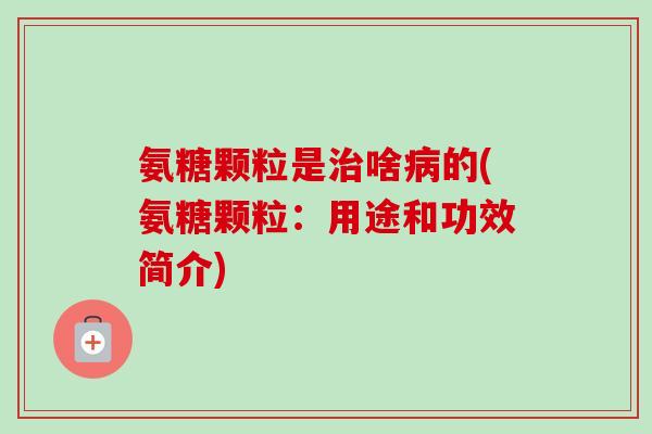 氨糖颗粒是治啥病的(氨糖颗粒：用途和功效简介)