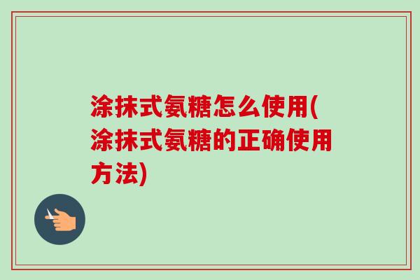 涂抹式氨糖怎么使用(涂抹式氨糖的正确使用方法) 涂抹式氨糖怎么使用(涂抹式氨糖的正确使用方法)