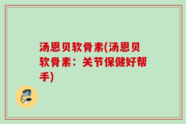汤恩贝软骨素(汤恩贝软骨素：关节保健好帮手)