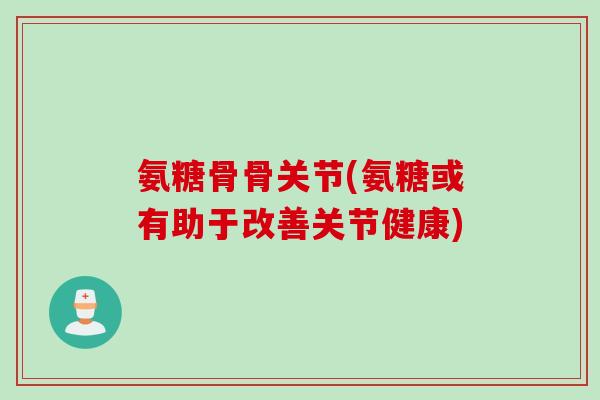 氨糖骨骨关节(氨糖或有助于改善关节健康)
