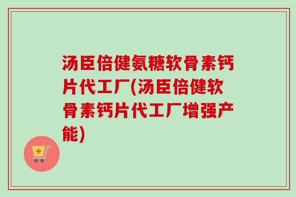 汤臣倍健氨糖软骨素钙片代工厂(汤臣倍健软骨素钙片代工厂增强产能) 汤臣倍健氨糖软骨素钙片代工厂(汤臣倍健软骨素钙片代工厂增强产能)